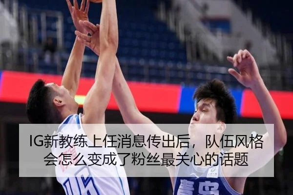 IG新教练上任消息传出后，队伍风格会怎么变成了粉丝最关心的话题